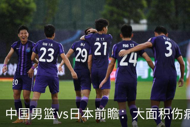 中国男篮vs日本前瞻：大面积伤病PK东道主二队 廖三宁带队冲决赛
